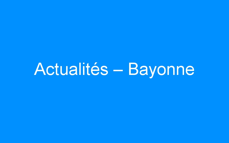 You are currently viewing Actualités – Bayonne