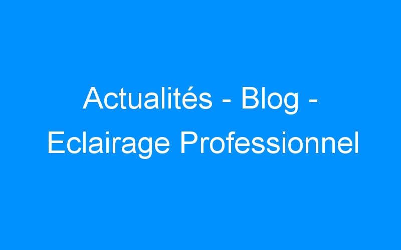 You are currently viewing Actualités – Blog – Eclairage Professionnel