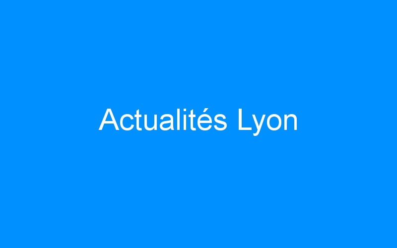 You are currently viewing Actualités Lyon