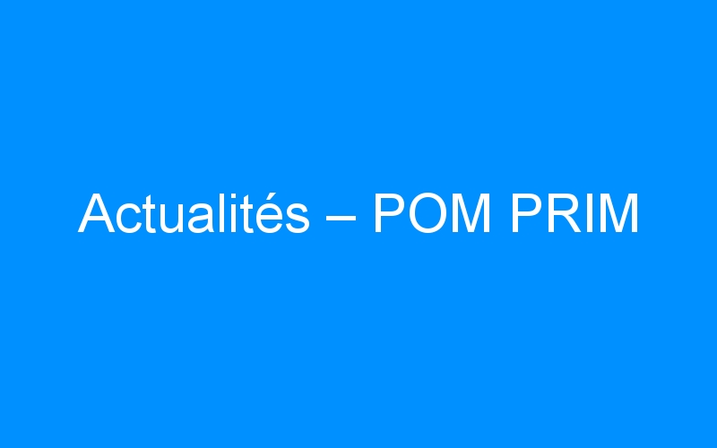 You are currently viewing Actualités – POM PRIM