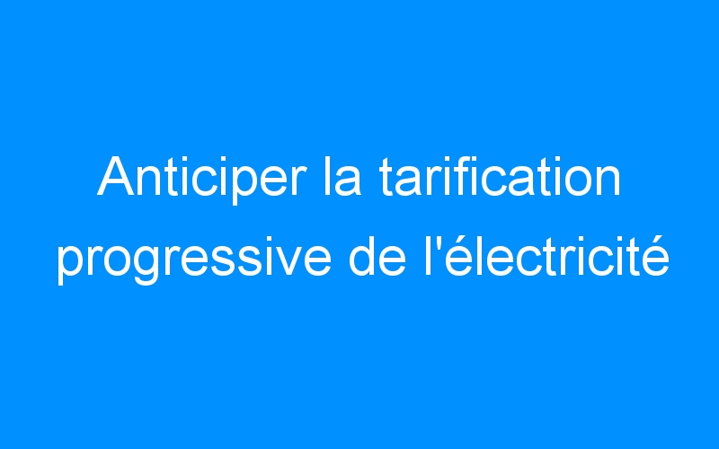 You are currently viewing Anticiper la tarification progressive de l’électricité