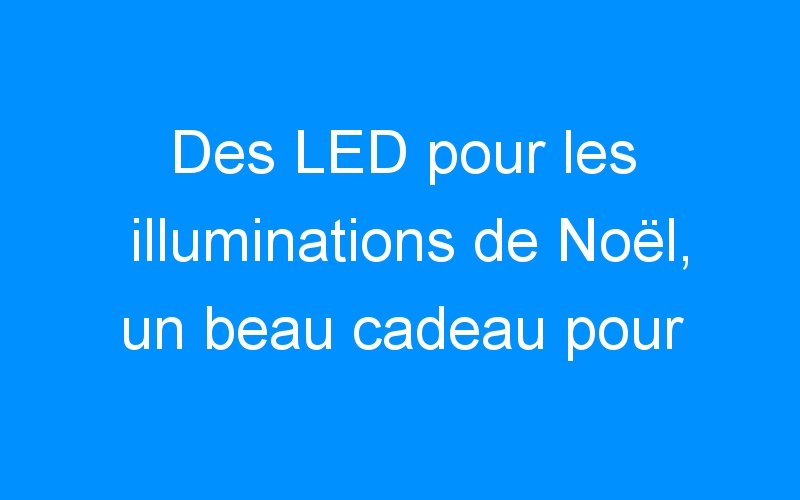You are currently viewing Des LED pour les illuminations de Noël, un beau cadeau pour l’environnement