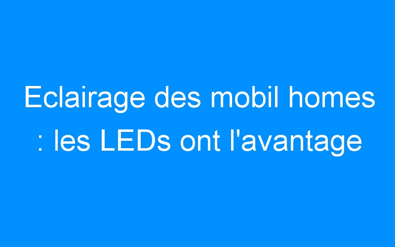 Eclairage des mobil homes : les LEDs ont l’avantage