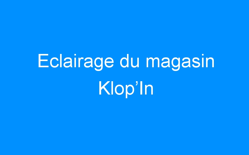 You are currently viewing Eclairage du magasin Klop’In