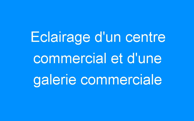 You are currently viewing Eclairage d’un centre commercial et d’une galerie commerciale