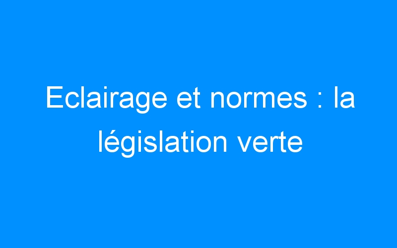 You are currently viewing Eclairage et normes : la législation verte
