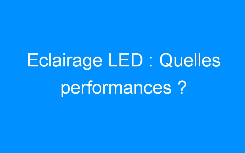 You are currently viewing Eclairage LED : Quelles performances ?