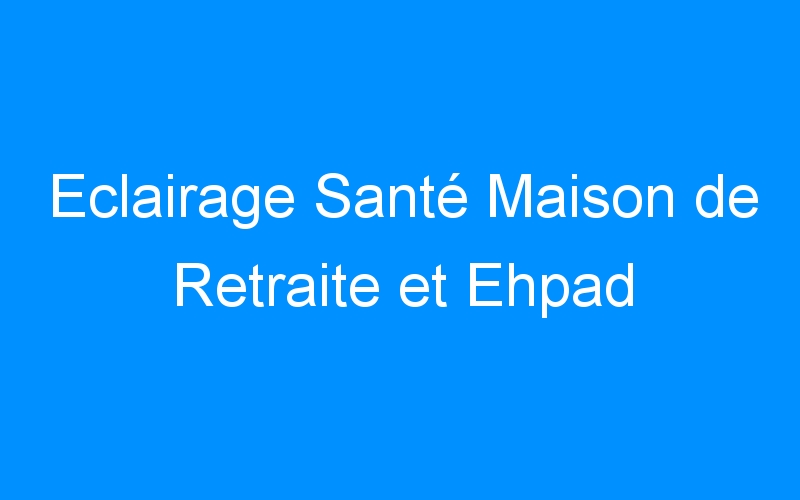 You are currently viewing Eclairage Santé Maison de Retraite et Ehpad