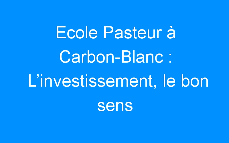 You are currently viewing Ecole Pasteur à Carbon-Blanc : L’investissement, le bon sens