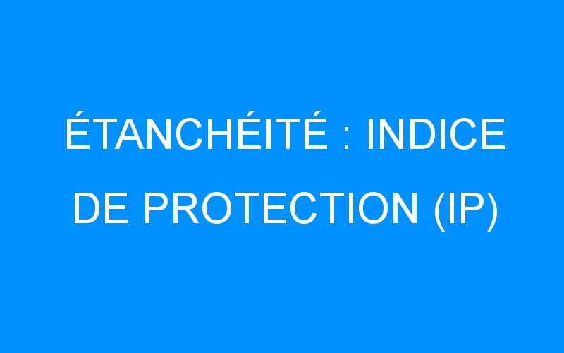 You are currently viewing ÉTANCHÉITÉ : INDICE DE PROTECTION (IP)