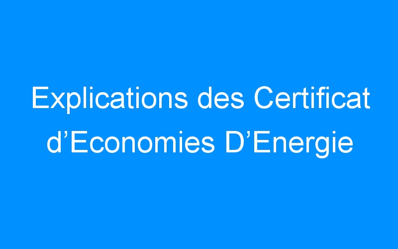 Explications des Certificat d’Economies D’Energie