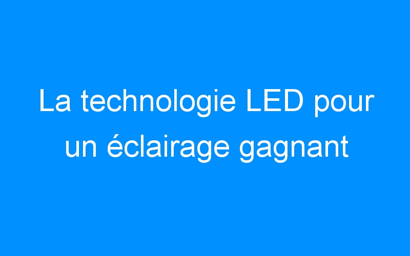 You are currently viewing La technologie LED pour un éclairage gagnant