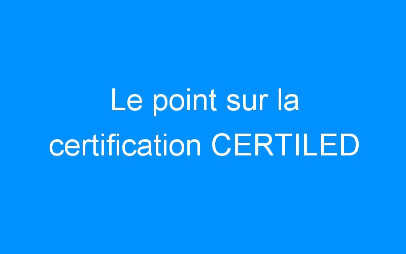 You are currently viewing Le point sur la certification CERTILED