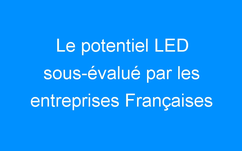 Le potentiel LED sous-évalué par les entreprises Françaises