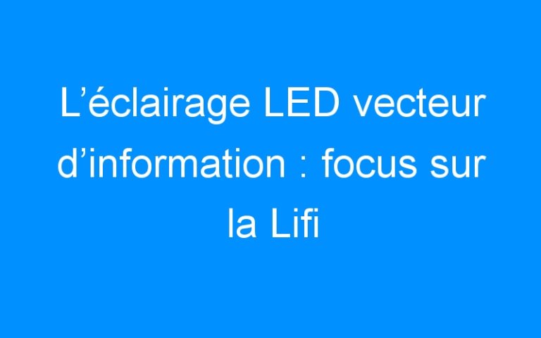 L’éclairage LED vecteur d’information : focus sur la Lifi