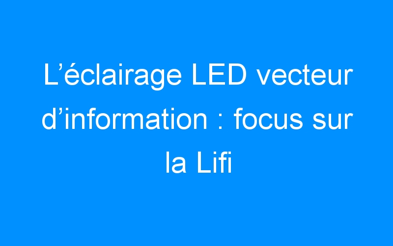You are currently viewing L’éclairage LED vecteur d’information : focus sur la Lifi