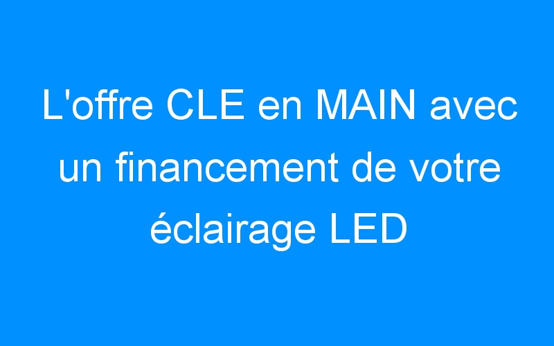 You are currently viewing L’offre CLE en MAIN avec un financement de votre éclairage LED