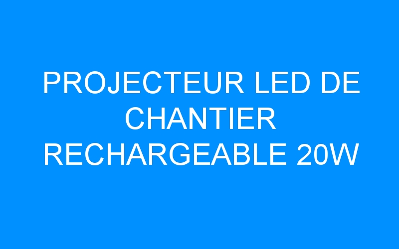 You are currently viewing PROJECTEUR LED DE CHANTIER RECHARGEABLE 20W