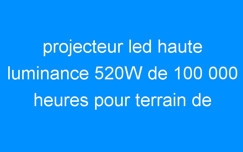 You are currently viewing projecteur led haute luminance 520W de 100 000 heures pour terrain de football