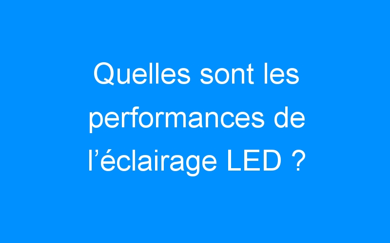 Quelles sont les performances de l’éclairage LED ?