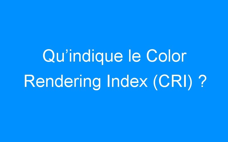 Qu’indique le Color Rendering Index (CRI) ?
