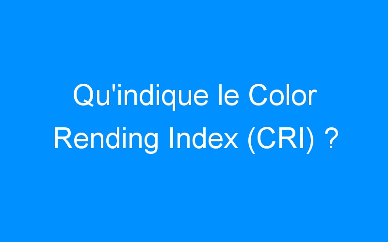 You are currently viewing Qu’indique le Color Rending Index (CRI) ?