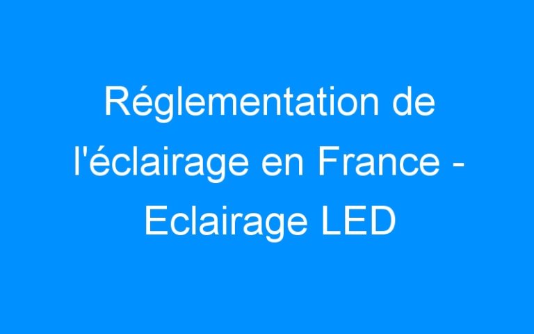 Réglementation de l’éclairage en France – Eclairage LED