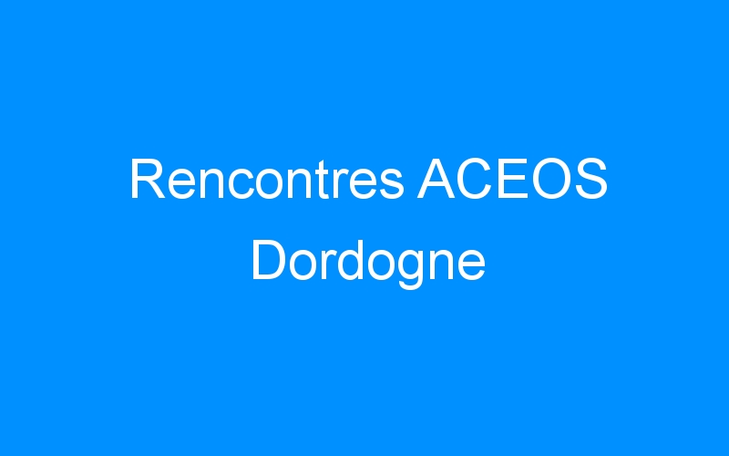 You are currently viewing Rencontres ACEOS Dordogne